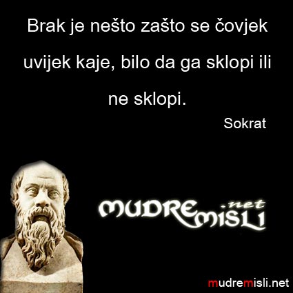 Brak je nešto za što se čovjek uvjek kaje, bilo da ga sklopi ili ne! - Sokrat